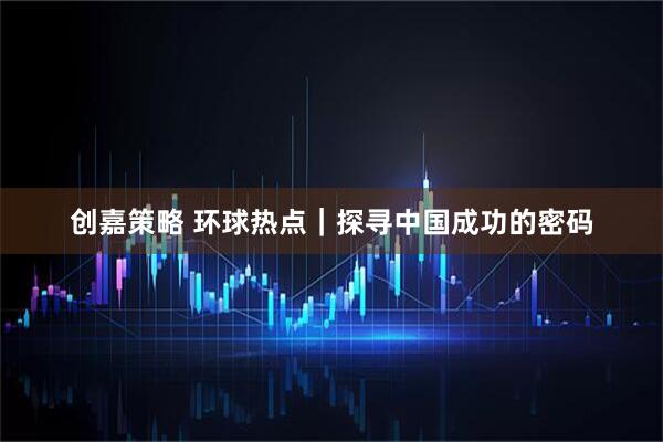 创嘉策略 环球热点｜探寻中国成功的密码