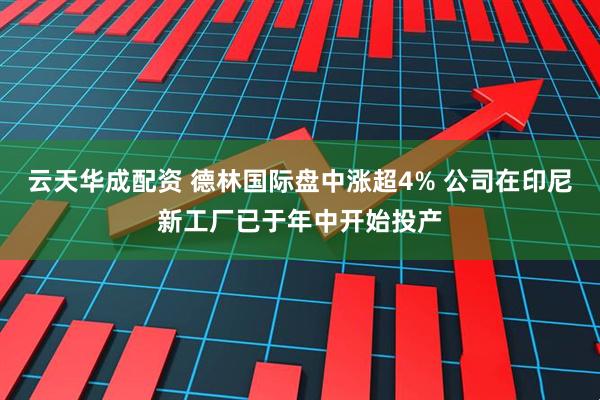 云天华成配资 德林国际盘中涨超4% 公司在印尼新工厂已于年中开始投产