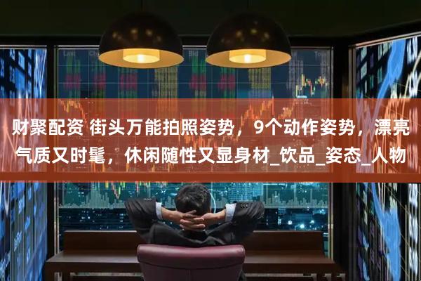 财聚配资 街头万能拍照姿势，9个动作姿势，漂亮气质又时髦，休闲随性又显身材_饮品_姿态_人物